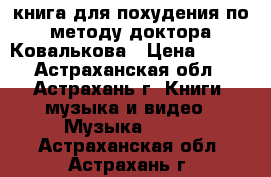 книга для похудения по методу доктора Ковалькова › Цена ­ 100 - Астраханская обл., Астрахань г. Книги, музыка и видео » Музыка, CD   . Астраханская обл.,Астрахань г.